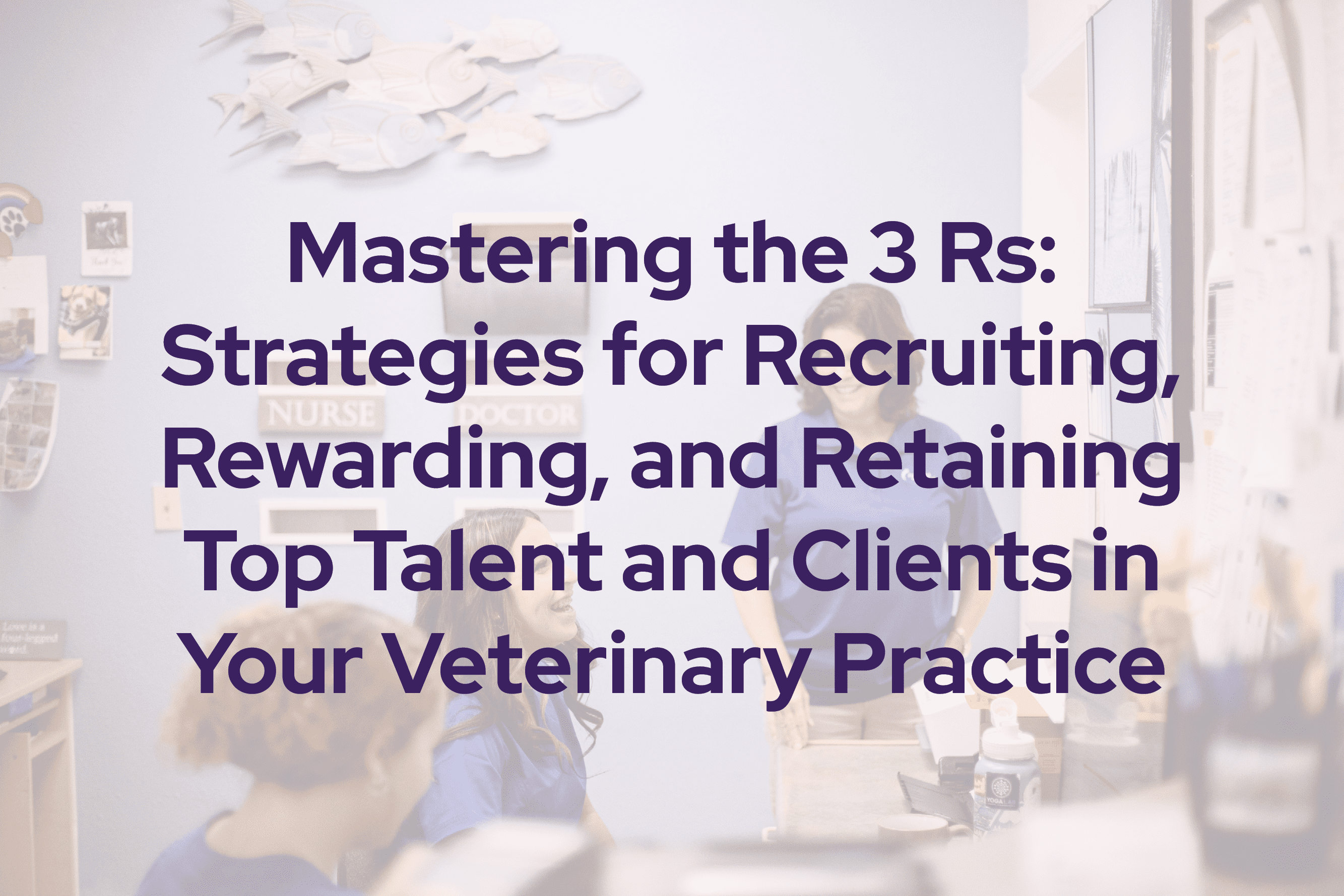 Mastering the 3 Rs: Strategies for Recruiting, Rewarding, and Retaining Top Talent and Clients in Your Veterinary Practice